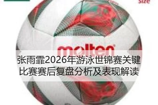 张雨霏2026年游泳世锦赛关键比赛赛后复盘分析及表现解读